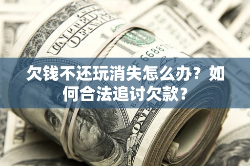 北京欠钱不还玩消失怎么办？如何合法追讨欠款？