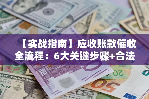 北京【实战指南】应收账款催收全流程：6大关键步骤+合法回款技巧