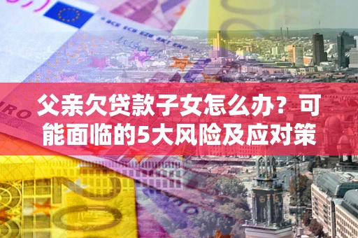 北京父亲欠贷款子女怎么办?可能面临的5大风险及应对策略 北京父亲欠贷款子女怎么办?可能面临的5大风险及应对策略