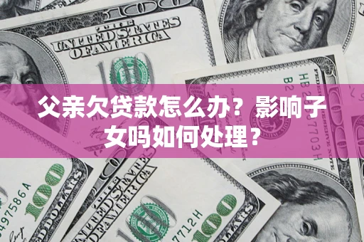 北京父亲欠贷款怎么办？影响子女吗如何处理？