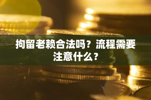 北京拘留老赖合法吗？流程需要注意什么？