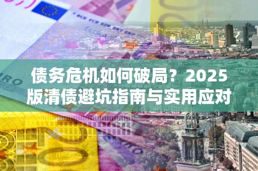 北京债务危机如何破局？2025版清债避坑指南与实用应对策略