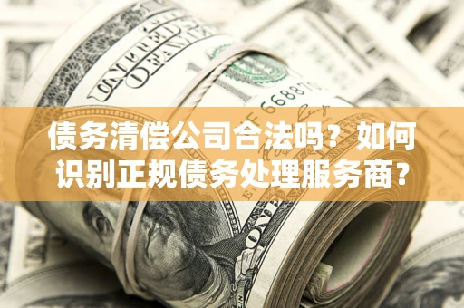 北京债务清偿公司合法吗？如何识别正规债务处理服务商？