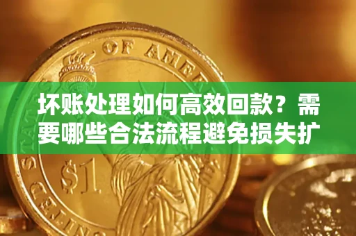 北京坏账处理如何高效回款？需要哪些合法流程避免损失扩大？