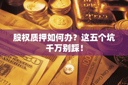 北京股权质押如何办？这五个坑千万别踩！