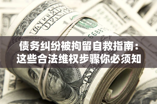 北京债务纠纷被拘留自救指南：这些合法维权步骤你必须知道！