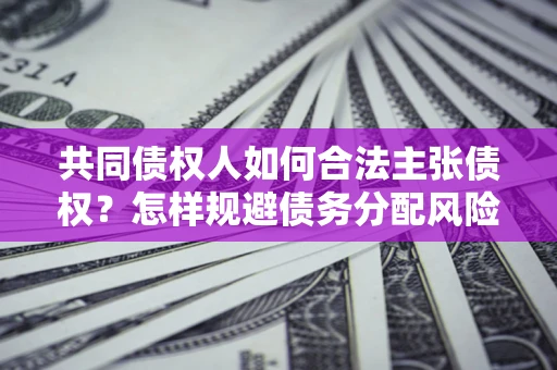 北京共同债权人如何合法主张债权？怎样规避债务分配风险？