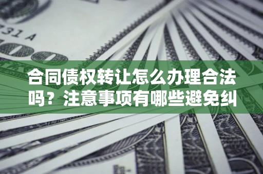 北京合同债权转让怎么办理合法吗？注意事项有哪些避免纠纷？