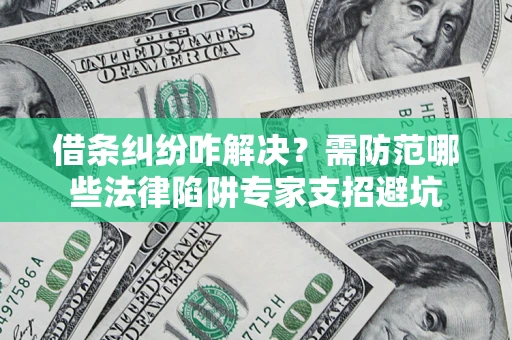 北京借条纠纷咋解决？需防范哪些法律陷阱专家支招避坑