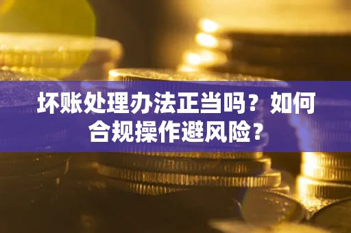 北京坏账处理办法正当吗？如何合规操作避风险？