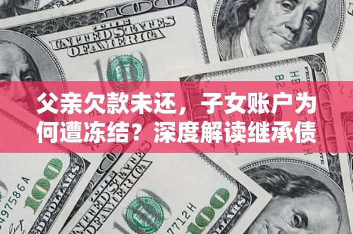 北京父亲欠款未还，子女账户为何遭冻结？深度解读继承债务迷局