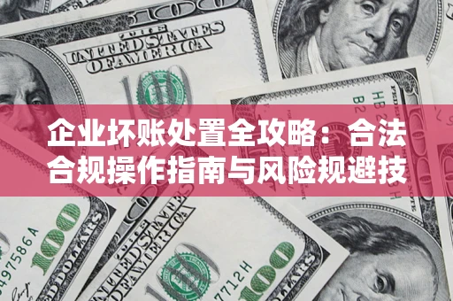 北京企业坏账处置全攻略：合法合规操作指南与风险规避技巧解析