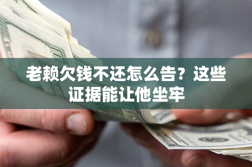 北京老赖欠钱不还怎么告？这些证据能让他坐牢