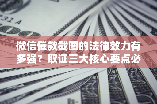 北京微信催款截图的法律效力有多强？取证三大核心要点必须知道！