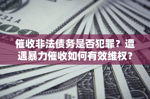 北京催收非法债务是否犯罪?遭遇暴力催收如何有效维权? 北京催收非法债务是否犯罪?遭遇暴力催收如何有效维权?