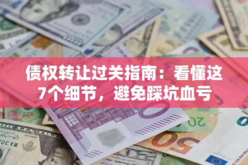 北京债权转让过关指南：看懂这7个细节，避免踩坑血亏