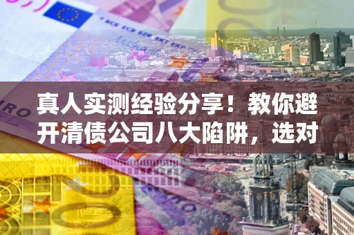北京真人实测经验分享！教你避开清债公司八大陷阱，选对机构少走十年弯路