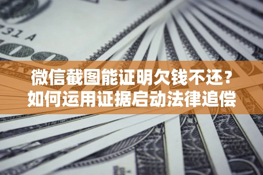 北京微信截图能证明欠钱不还？如何运用证据启动法律追偿程序？