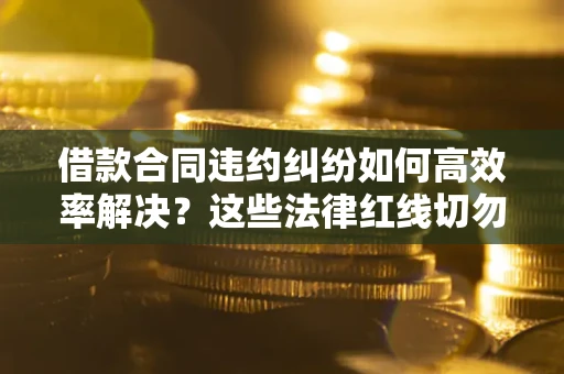 北京借款合同违约纠纷如何高效率解决？这些法律红线切勿触碰
