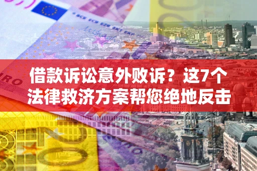 北京借款诉讼意外败诉？这7个法律救济方案帮您绝地反击！
