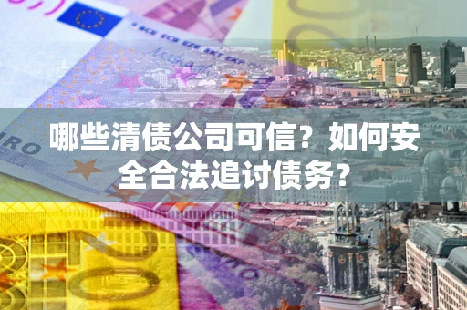 北京哪些清债公司可信？如何安全合法追讨债务？