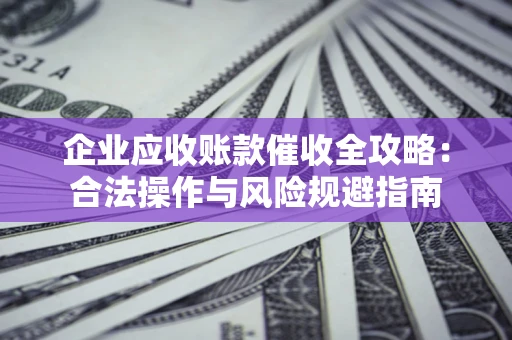 北京企业应收账款催收全攻略：合法操作与风险规避指南