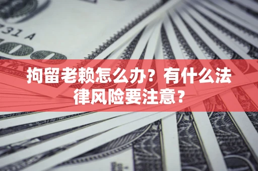 北京拘留老赖怎么办？有什么法律风险要注意？