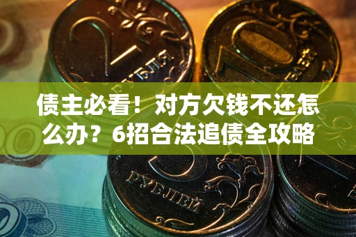 北京债主必看！对方欠钱不还怎么办？6招合法追债全攻略