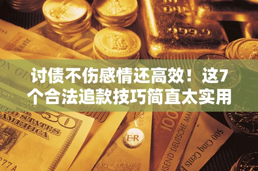 北京讨债不伤感情还高效！这7个合法追款技巧简直太实用