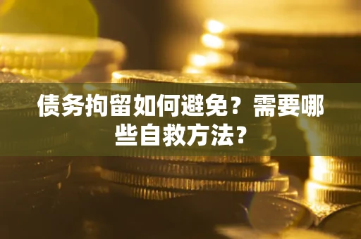 北京债务拘留如何避免？需要哪些自救方法？