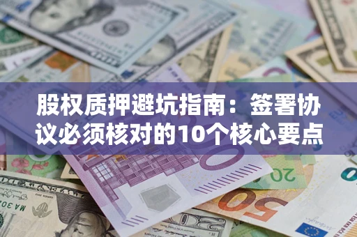 北京股权质押避坑指南:签署协议必须核对的10个核心要点 北京股权质押避坑指南:签署协议必须核对的10个核心要点