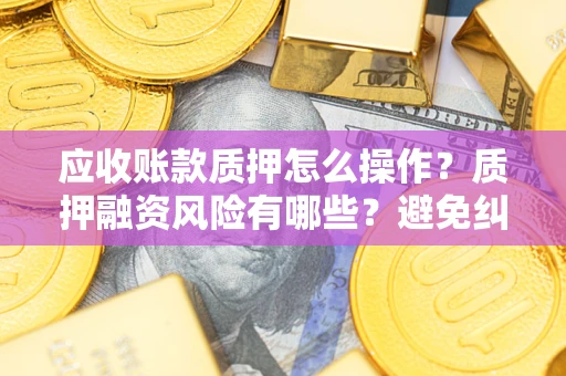 北京应收账款质押怎么操作？质押融资风险有哪些？避免纠纷高效融资技巧