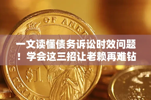 北京一文读懂债务诉讼时效问题！学会这三招让老赖再难钻空子