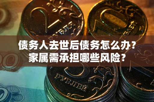 北京债务人去世后债务怎么办？家属需承担哪些风险？