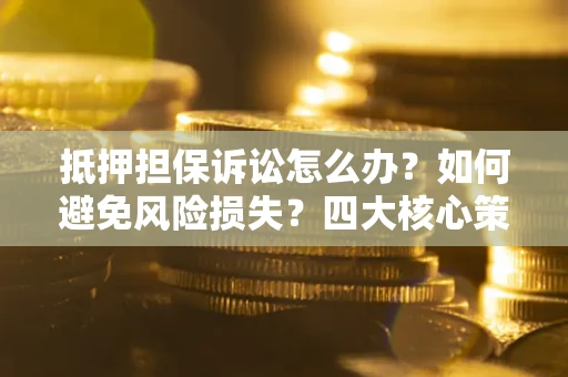 北京抵押担保诉讼怎么办？如何避免风险损失？四大核心策略全解读