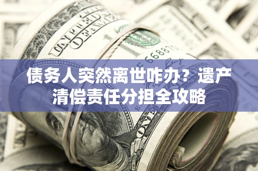 北京债务人突然离世咋办？遗产清偿责任分担全攻略