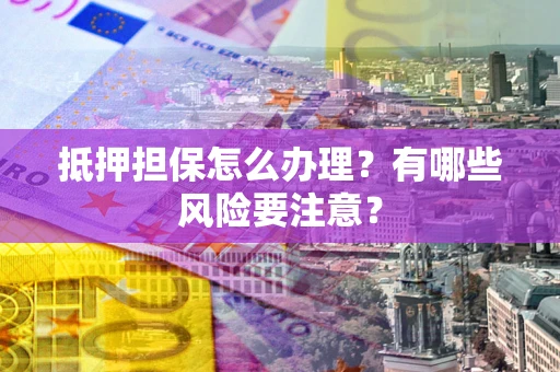 北京抵押担保怎么办理？有哪些风险要注意？