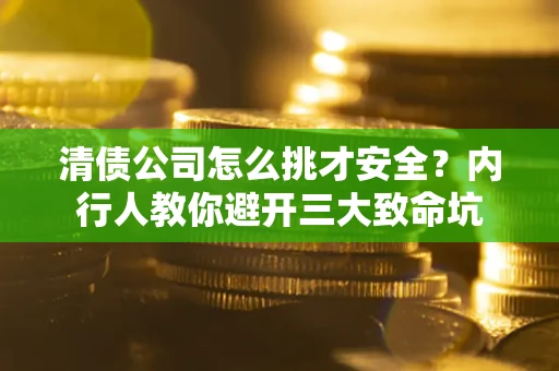 北京清债公司怎么挑才安全?内行人教你避开三大致命坑 北京清债公司怎么挑才安全?内行人教你避开三大致命坑