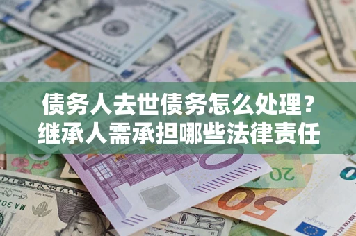 北京债务人去世债务怎么处理？继承人需承担哪些法律责任？
