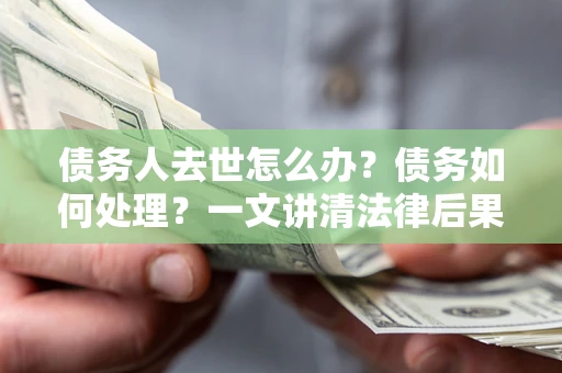 北京债务人去世怎么办？债务如何处理？一文讲清法律后果