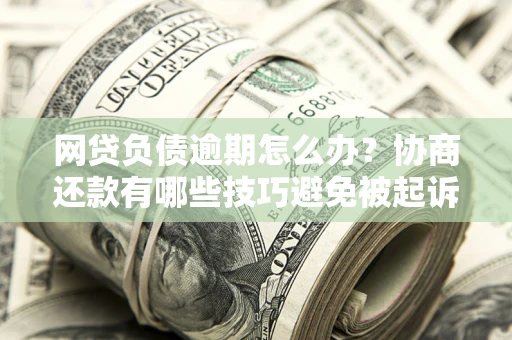 北京网贷负债逾期怎么办？协商还款有哪些技巧避免被起诉？