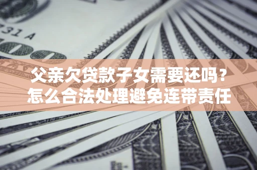 北京父亲欠贷款子女需要还吗？怎么合法处理避免连带责任？