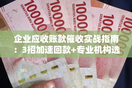 北京企业应收账款催收实战指南：3招加速回款+专业机构选择避坑