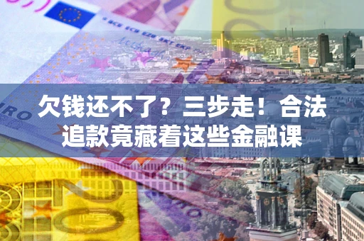 北京欠钱还不了？三步走！合法追款竟藏着这些金融课