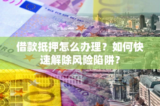 北京借款抵押怎么办理？如何快速解除风险陷阱？
