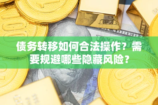 北京债务转移如何合法操作？需要规避哪些隐藏风险？