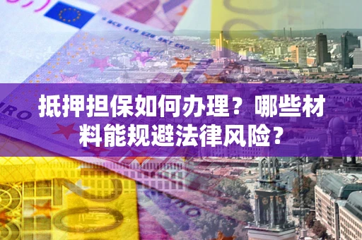 北京抵押担保如何办理？哪些材料能规避法律风险？