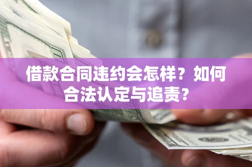 北京借款合同违约会怎样？如何合法认定与追责？