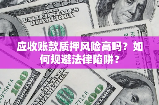 北京应收账款质押风险高吗？如何规避法律陷阱？