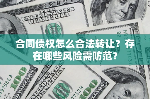 北京合同债权怎么合法转让？存在哪些风险需防范？
